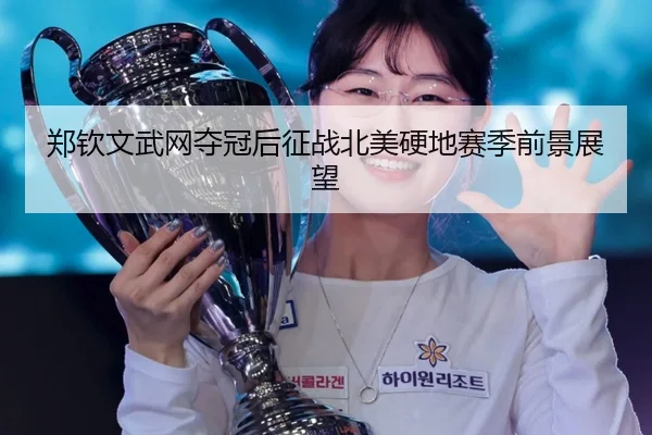 郑钦文武网夺冠后征战北美硬地赛季前景展望