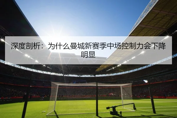 深度剖析：为什么曼城新赛季中场控制力会下降明显