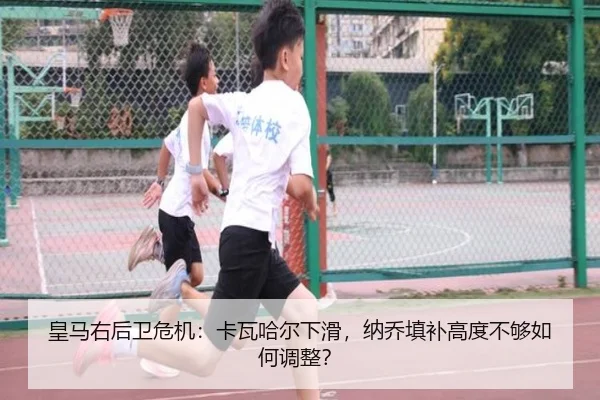 皇马右后卫危机：卡瓦哈尔下滑，纳乔填补高度不够如何调整？