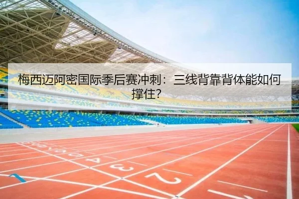 梅西迈阿密国际季后赛冲刺：三线背靠背体能如何撑住？